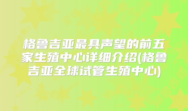 格鲁吉亚最具声望的前五家生殖中心详细介绍(格鲁吉亚全球试管生殖中心)