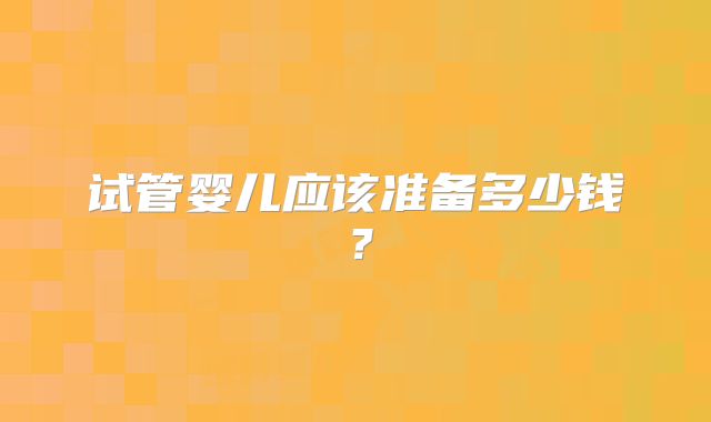 试管婴儿应该准备多少钱?