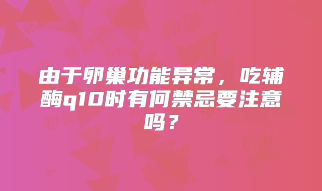 由于卵巢功能异常，吃辅酶q10时有何禁忌要注意吗？