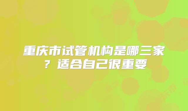 重庆市试管机构是哪三家?适合自己很重要