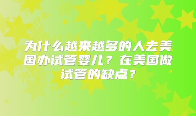 为什么越来越多的人去美国办试管婴儿?在美国做试管的缺点?