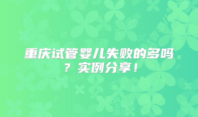 重庆试管婴儿失败的多吗？实例分享！