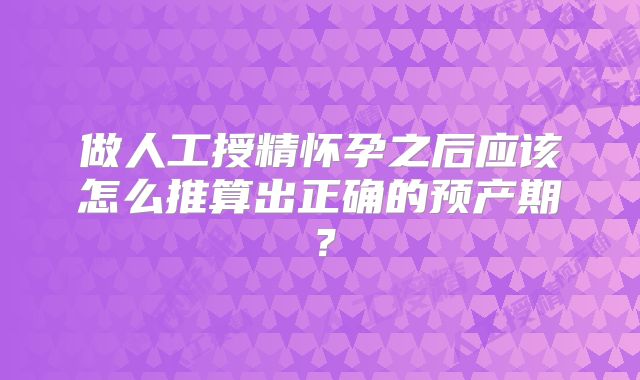 做人工授精怀孕之后应该怎么推算出正确的预产期?