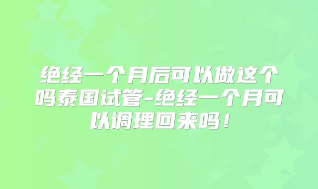 绝经一个月后可以做这个吗泰国试管-绝经一个月可以调理回来吗！