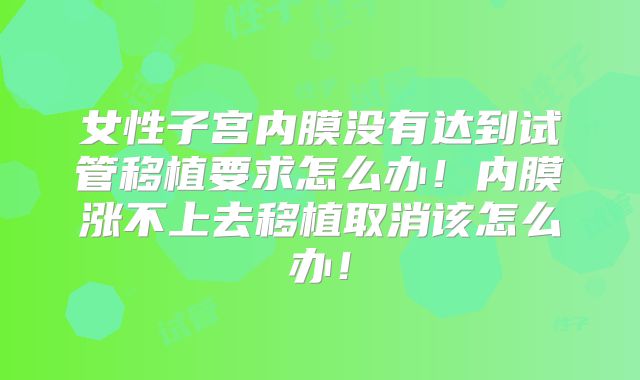 女性子宫内膜没有达到试管移植要求怎么办！内膜涨不上去移植取消该怎么办！