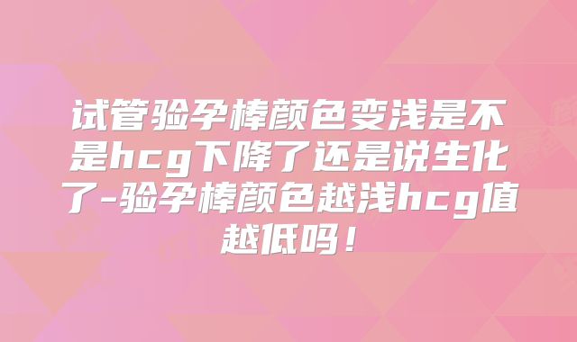 试管验孕棒颜色变浅是不是hcg下降了还是说生化了-验孕棒颜色越浅hcg值越低吗！