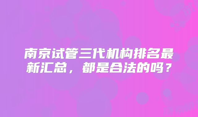 南京试管三代机构排名最新汇总，都是合法的吗？