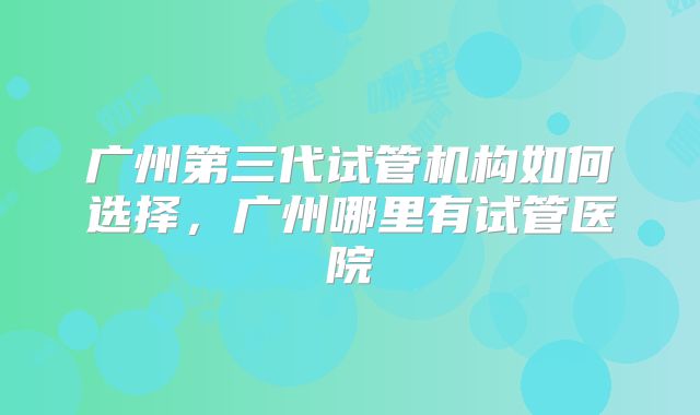 广州第三代试管机构如何选择，广州哪里有试管医院