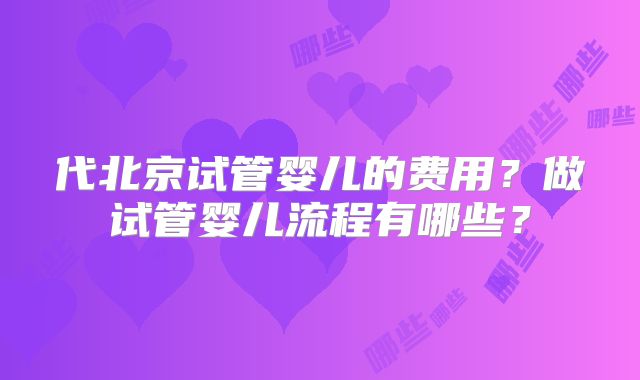 代北京试管婴儿的费用?做试管婴儿流程有哪些?
