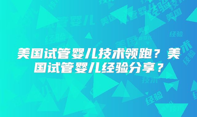 美国试管婴儿技术领跑?美国试管婴儿经验分享?