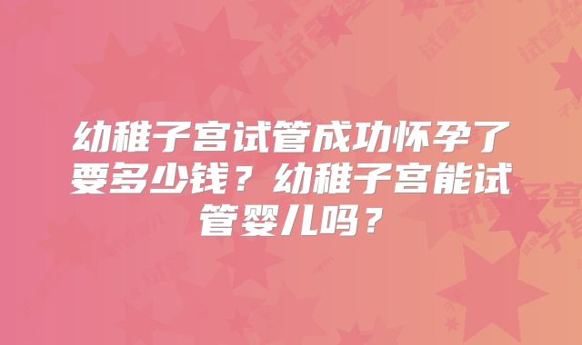 幼稚子宫试管成功怀孕了要多少钱?幼稚子宫能试管婴儿吗?