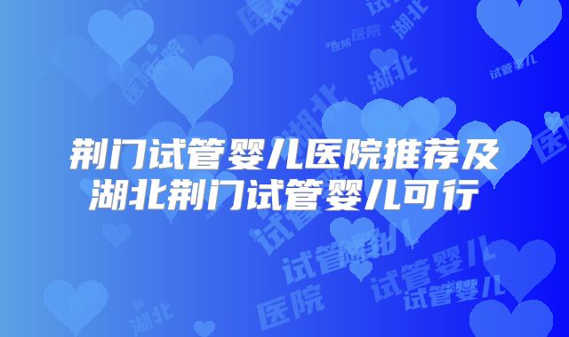 荆门试管婴儿医院推荐及湖北荆门试管婴儿可行
