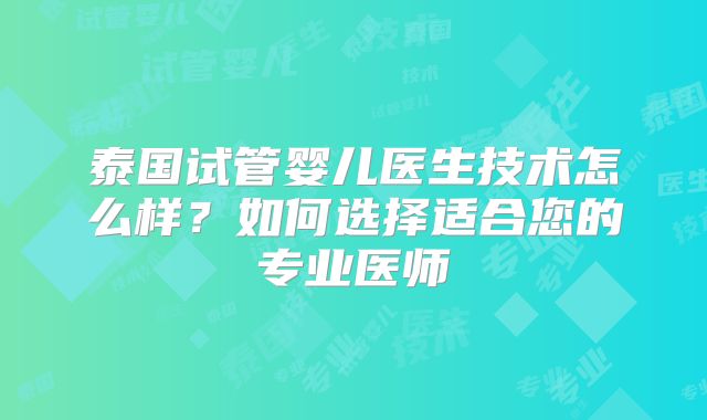 泰国试管婴儿医生技术怎么样？如何选择适合您的专业医师