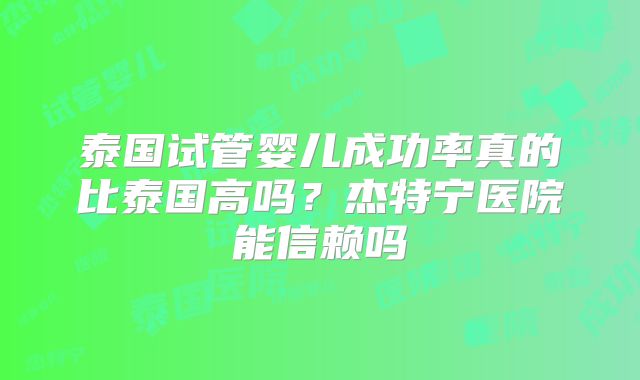 泰国试管婴儿成功率真的比泰国高吗？杰特宁医院能信赖吗