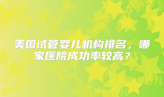 美国试管婴儿机构排名，哪家医院成功率较高？