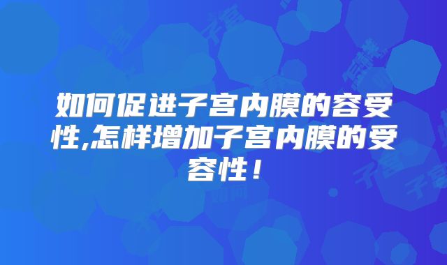 如何促进子宫内膜的容受性,怎样增加子宫内膜的受容性！