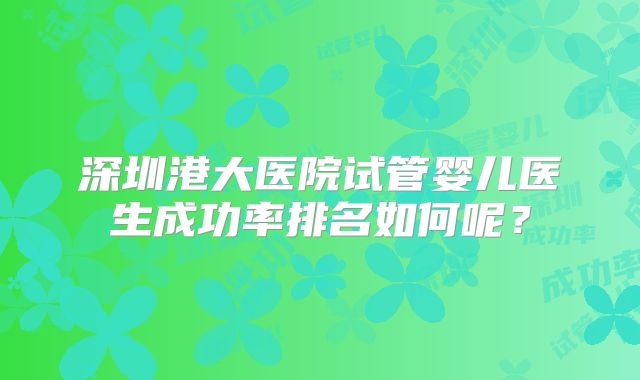 深圳港大医院试管婴儿医生成功率排名如何呢?