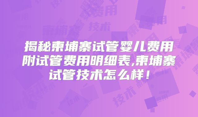 揭秘柬埔寨试管婴儿费用附试管费用明细表,柬埔寨试管技术怎么样！