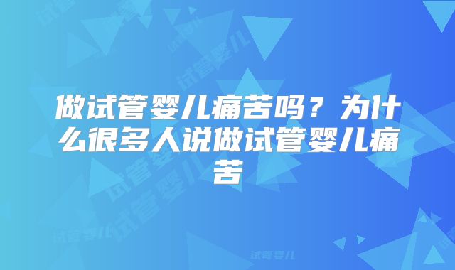 做试管婴儿痛苦吗？为什么很多人说做试管婴儿痛苦