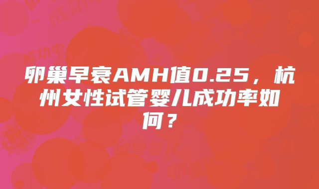 卵巢早衰AMH值0.25，杭州女性试管婴儿成功率如何？