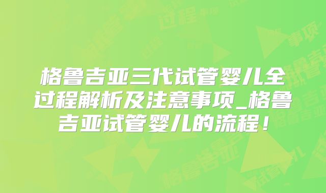 格鲁吉亚三代试管婴儿全过程解析及注意事项_格鲁吉亚试管婴儿的流程！