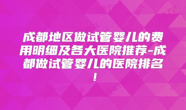 成都地区做试管婴儿的费用明细及各大医院推荐-成都做试管婴儿的医院排名!