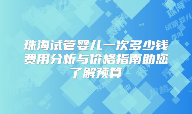 珠海试管婴儿一次多少钱费用分析与价格指南助您了解预算