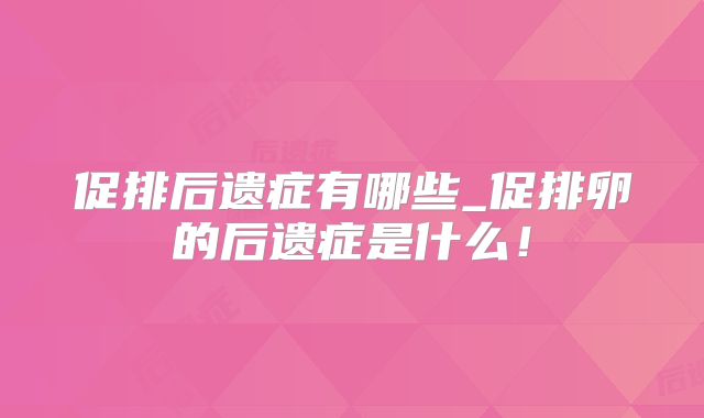促排后遗症有哪些_促排卵的后遗症是什么!