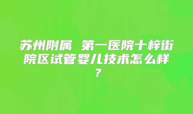 苏州附属 第一医院十梓街院区试管婴儿技术怎么样?