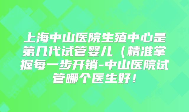 上海中山医院生殖中心是第几代试管婴儿(精准掌握每一步开销-中山医院试管哪个医生好!
