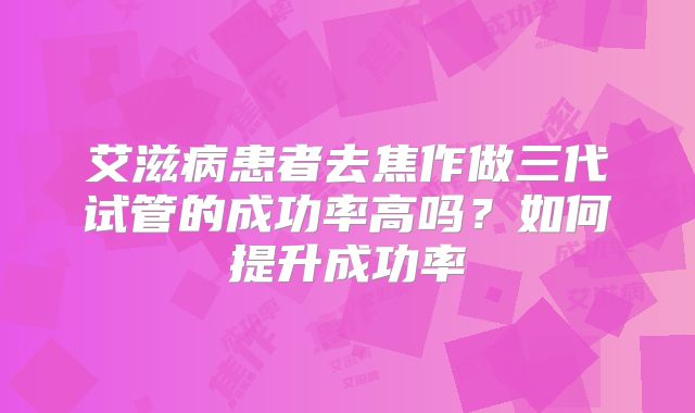 艾滋病患者去焦作做三代试管的成功率高吗？如何提升成功率