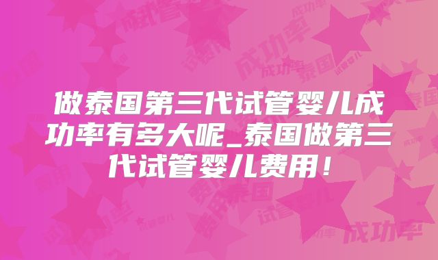 做泰国第三代试管婴儿成功率有多大呢_泰国做第三代试管婴儿费用！
