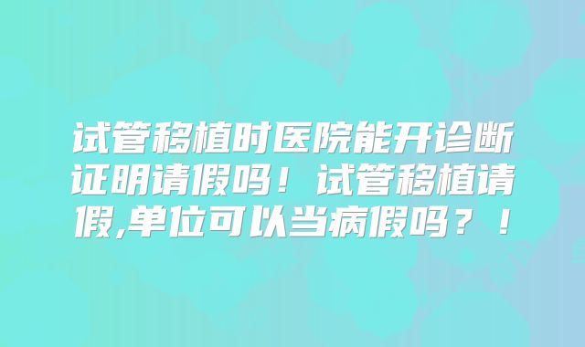 试管移植时医院能开诊断证明请假吗！试管移植请假,单位可以当病假吗？！