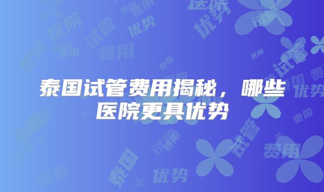 泰国试管费用揭秘，哪些医院更具优势