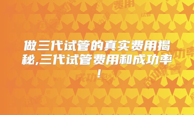 做三代试管的真实费用揭秘,三代试管费用和成功率！