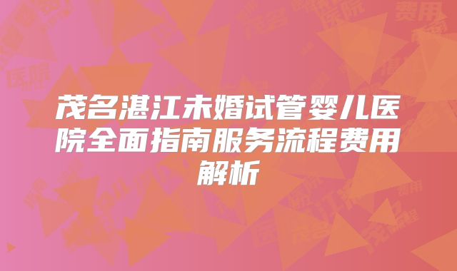 茂名湛江未婚试管婴儿医院全面指南服务流程费用解析