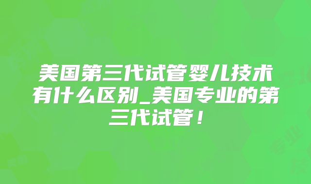 美国第三代试管婴儿技术有什么区别_美国专业的第三代试管！