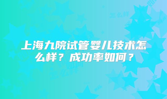 上海九院试管婴儿技术怎么样？成功率如何？