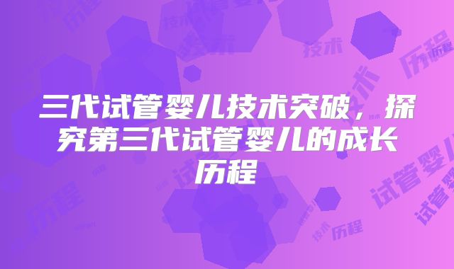 三代试管婴儿技术突破，探究第三代试管婴儿的成长历程