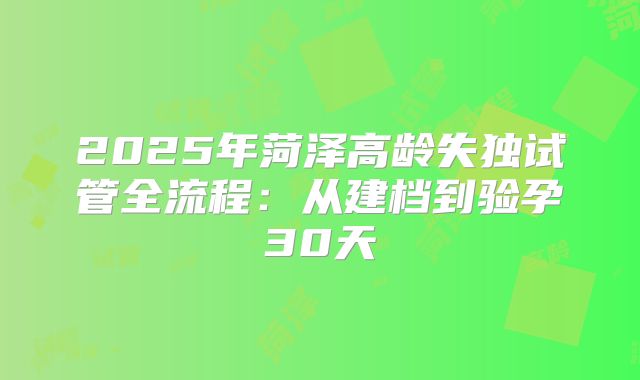 2025年菏泽高龄失独试管全流程：从建档到验孕30天