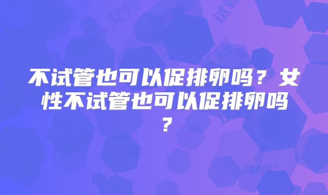不试管也可以促排卵吗?女性不试管也可以促排卵吗?