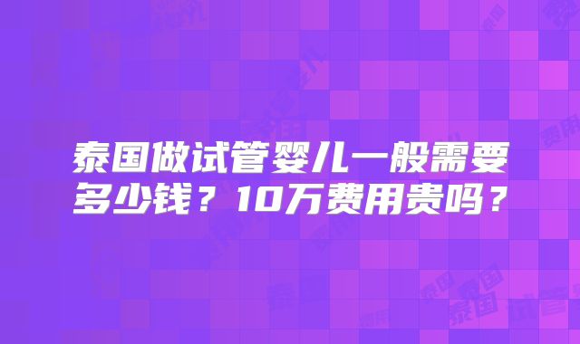 泰国做试管婴儿一般需要多少钱？10万费用贵吗？