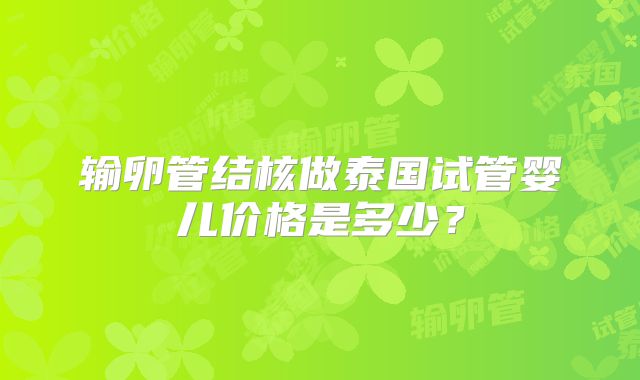 输卵管结核做泰国试管婴儿价格是多少？
