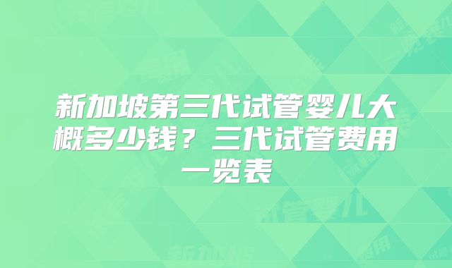 新加坡第三代试管婴儿大概多少钱？三代试管费用一览表