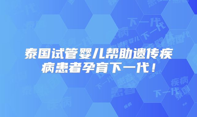 泰国试管婴儿帮助遗传疾病患者孕育下一代！
