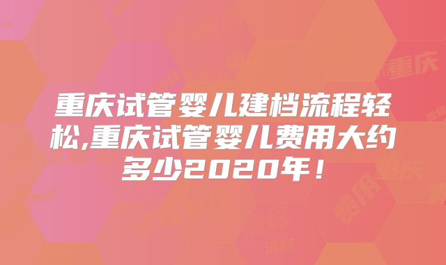 重庆试管婴儿建档流程轻松,重庆试管婴儿费用大约多少2020年！