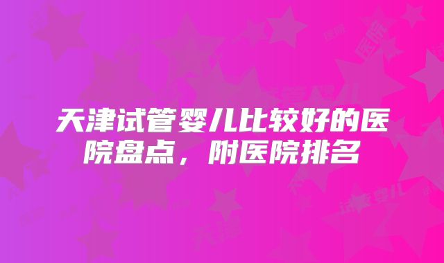 天津试管婴儿比较好的医院盘点，附医院排名
