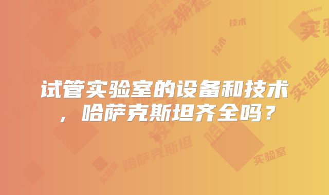 试管实验室的设备和技术，哈萨克斯坦齐全吗？