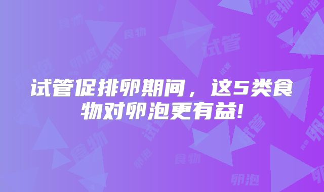 试管促排卵期间，这5类食物对卵泡更有益!