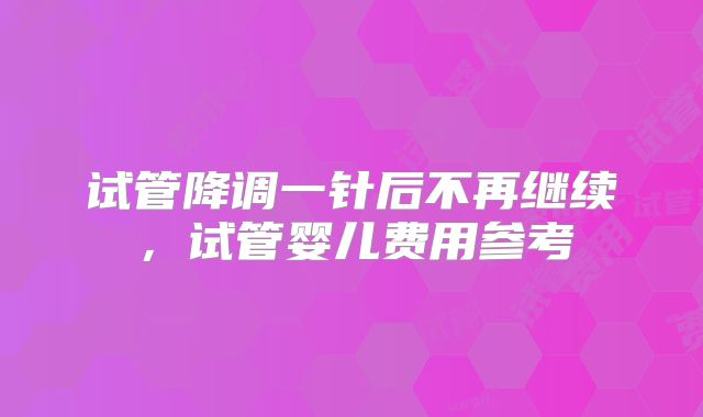 试管降调一针后不再继续，试管婴儿费用参考